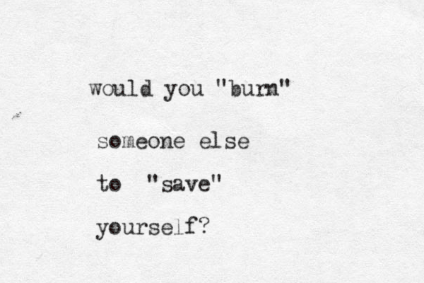 would you "burn" someone else to "save " yourself?