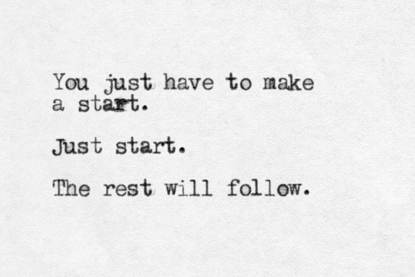 You just have to make a start. Just start. The rest will follow. 
