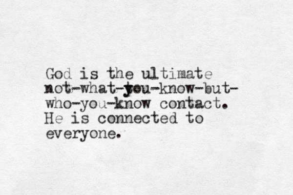 God is the ultimate not-what-tou y y -know-but- who-you-know contact. He is connected to everyone.