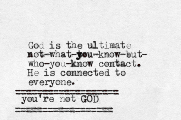 God is the ultimate not-what-tou y y -know-but- who-you-know contact. He is connected to everyone. you're not GOD ================== =================== 