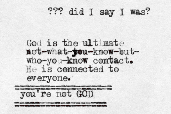 God is the ultimate not-what-tou y y -know-but- who-you-know contact. He is connected to everyone. you're not GOD ================== =================== ??? did I say I was? 