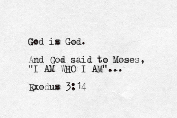 God is God. And God said to Moses, "I AM WHO I AM"... Exodus 3:14 