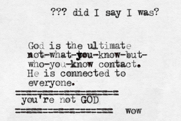 God is the ultimate not-what-tou y y -know-but- who-you-know contact. He is connected to everyone. you're not GOD ================== =================== ??? did I say I was? wow