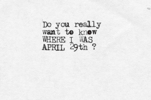 Do you really want to know WHERE I WAS APRIL 29th ?
