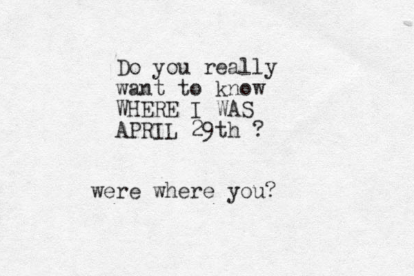 Do you really want to know WHERE I WAS APRIL 29th ? were where you?