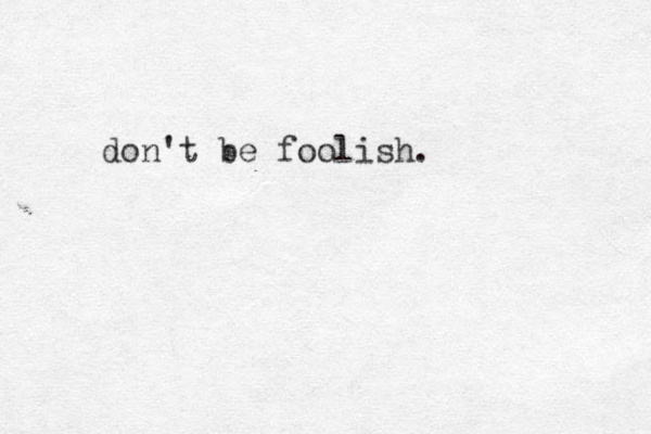 don't be foolish.