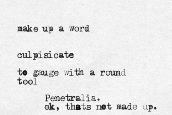 make up a word culpisicate to gauge with a round tool Penetralia. ok, thst a a s not made up. 