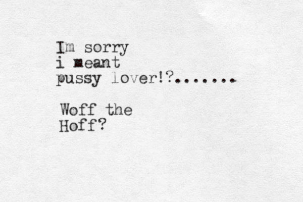 Im sorry i meant pussy lover!?....... Hoff Woff the ? 