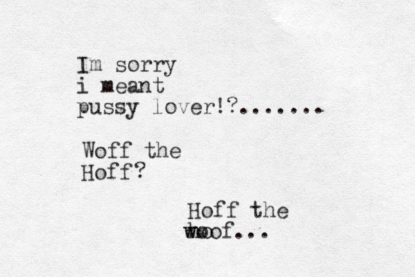 Im sorry i meant pussy lover!?....... Hoff Woff the ? Hoff the ho w woof...