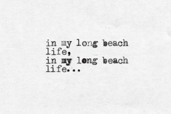 in my long beach life, in my long beach life...