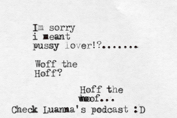 Im sorry i meant pussy lover!?....... Hoff Woff the ? Hoff the ho w woof... Check Luanna's podcast :D