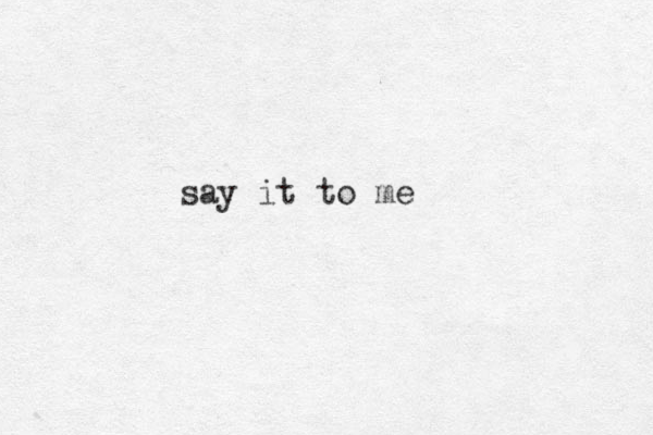 say it to me