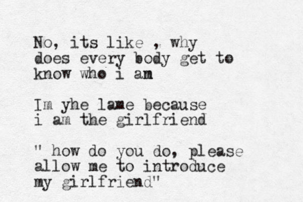 No, its like , why does every body get to know who i an m Im yhe lame because i am the girlfriend " how do you do, please allow me to introduce my girlfriend" 