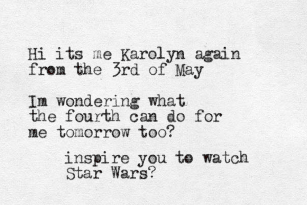 Hi its me Karolyn again from the 3rd of May Im wondering what the fourth can do for me tomorrow too? inspire you to watch Star Wars?