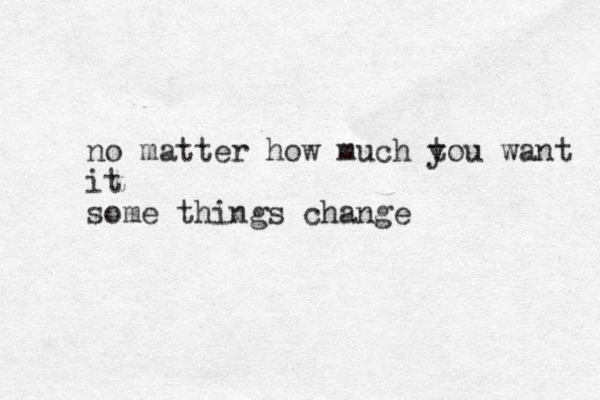 no matter how much to y u want it some things change 
