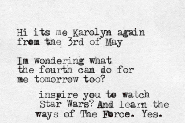 Hi its me Karolyn again from the 3rd of May Im wondering what the fourth can do for me tomorrow too? inspire you to watch Star Wars? And learn the ways of The Force. Yes. 