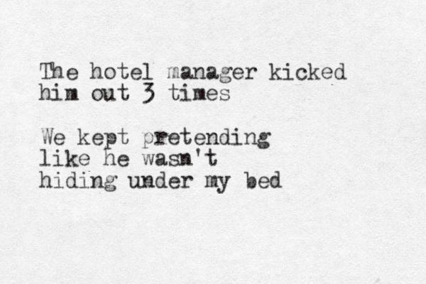 The hotel manager kicked him out 3 times We kept pretending like he wasn't hiding under my bed