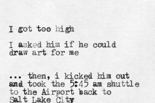 I got too high I asked him if he could draw art for me ... then, i kicked him out and took the 5:45 am shuttle to the Airport back to Salt Lake City