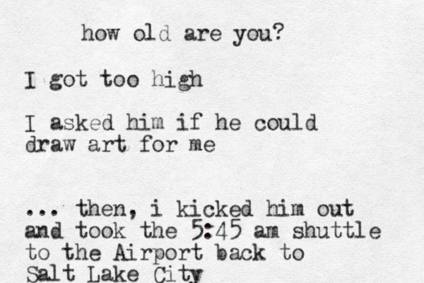 I got too high I asked him if he could draw art for me ... then, i kicked him out and took the 5:45 am shuttle to the Airport back to Salt Lake City how old are you?