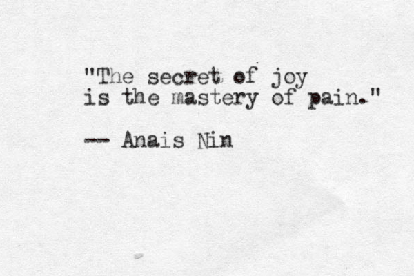 "The secret of joy is the mastery of pain." -- Ana is Nin