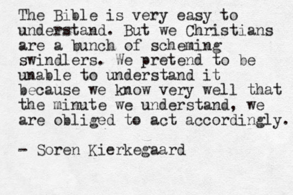 The Bible is very easy to understand. But we Christians are a bunch of scheming swindlers. We pretend to be unable to understand it because we know very well that the minute we understand, we are obliged to act accordingly. - Soren Kierkegaard