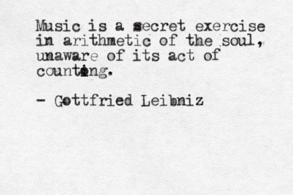 Music is a secret exercise in arithmetic of the soul, unaware of its act of counto i ing. - Gottfried Leibniz