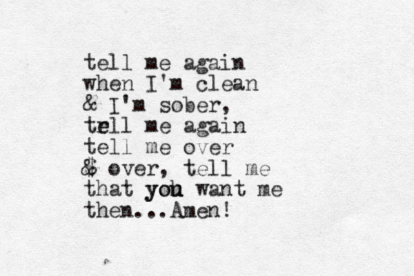 tell me again when I'm clean & I'm sober, tr e ell me again tell me over $ & over, tell me that yoh you u want me then...Amen!