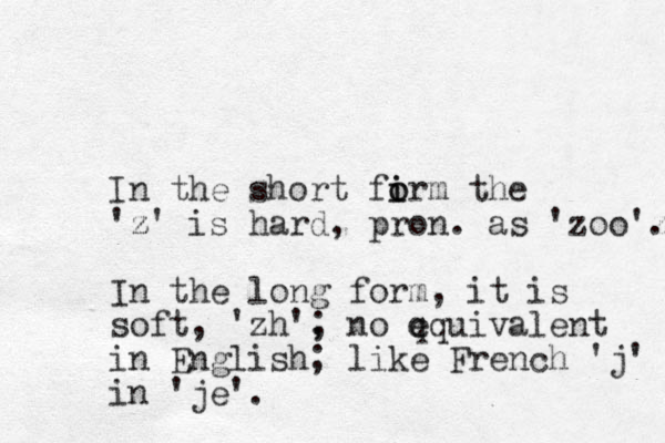 In the short firm i o o the 'z z' is hard, pron. as 'zoo'z . In the long form, it is soft, 'zh', ; no q equivalent in English; like French 'j' in 'je'. 