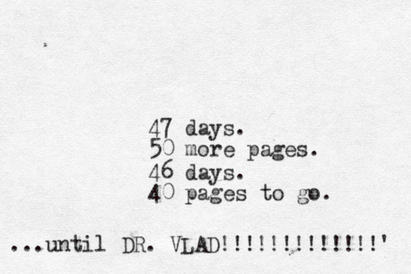 47 days. 50 more pages. 46 days. 40 pages to go. ...until DR. VLAD!!!!!!!!!!!!!' 
