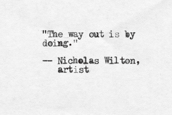 "The way out is by doing." -- Nicholas Wilton, artist