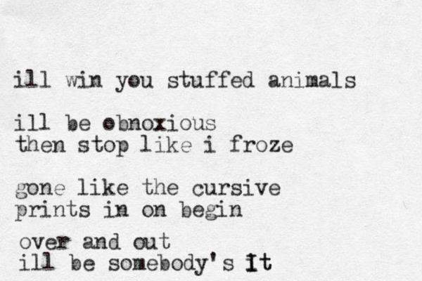 ill win you stuffed animals ill be obnoxious then stop like i froze gone like the cursive print s in on begin over and out ill be somebody's it I It