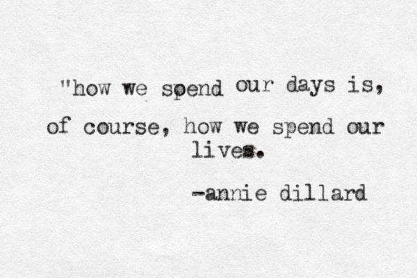 "how we soend p our days is, of course, how we spend our lives. -annie dillard 