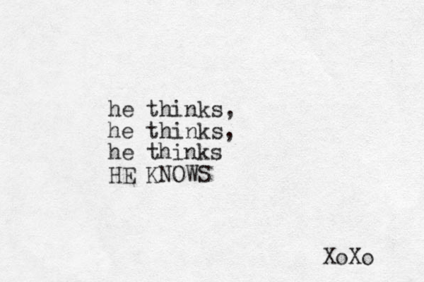 he thinks, he thinks, he thinks HE KNOWS XoXo 