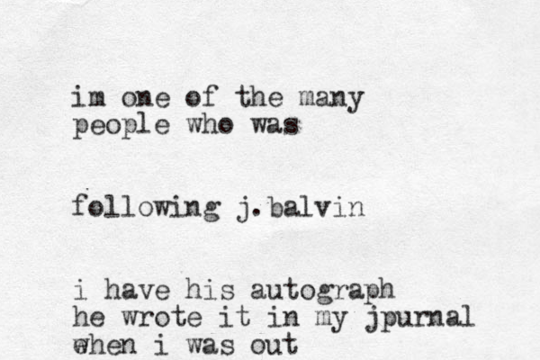 im one of the many people who was following j.balvin i have his autograph he wrote it in my jpurnal ehen i w was out