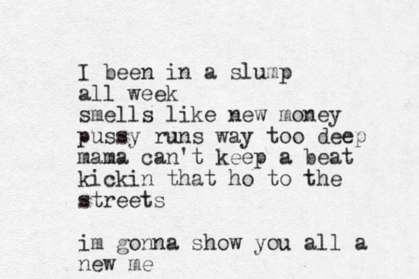 I been in a slump all week smells like new money pussy runs way too deep mama can't keep a beat kickin that ho to the streets im gonna show you all a new me 