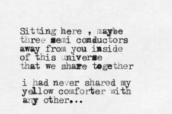 Sitting here , maybe three semi conductors away from you inside of this universe that we share together i had never shared my yellow comforter with any other...
