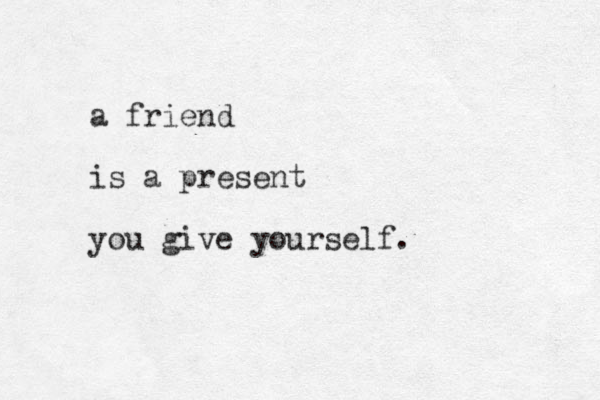 a friend is a present you give yourself. 