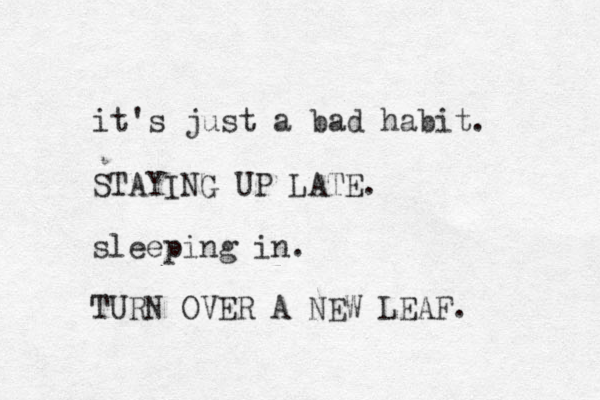 it's just a bad habit. STAYING UP LATE. sleeping in. TURN OVER A NEW LEAF. 
