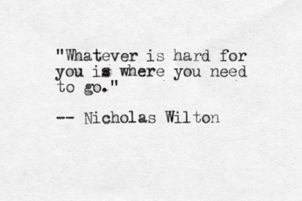 "Whatever is hard for you is where you need to go." -- Nicholas Wilton