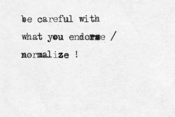 be careful with what you endorse / normalize ze z z !