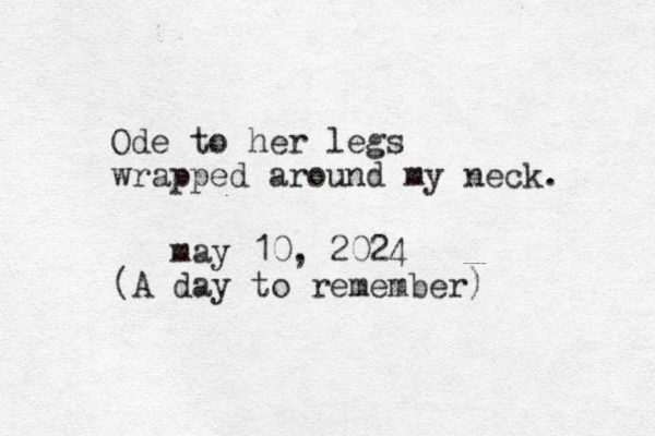 Ode to her legs wrapped around my neck. may 10, 2024 (A day to remember) 