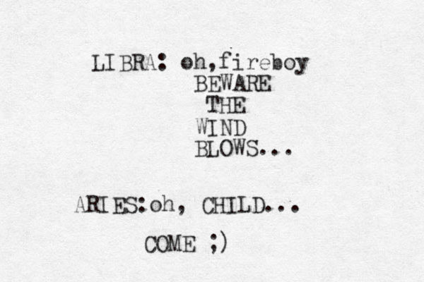 LIBRA: oh,fireboy BEWARE THE WIND BLOWS... ARIES:oh, CHILD... COME ;)