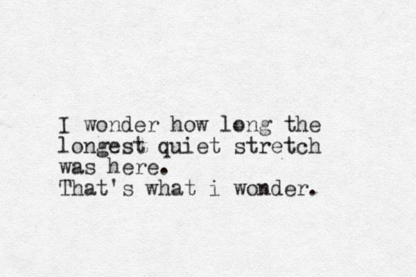 I wonder how long the longest quiet stretch was here. That's what i wonder.
