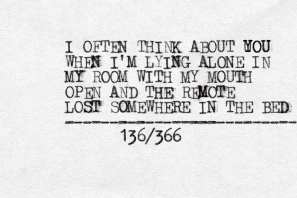 I OFTEN THINK ABOUT UOU Y YOU WHEN I'M LYING ALONE IN MY ROOM WITH MY MOUTH OPEN AND THE REMOTE LOST SOMEWHERE IN THE BED -------------------------- 136/366
