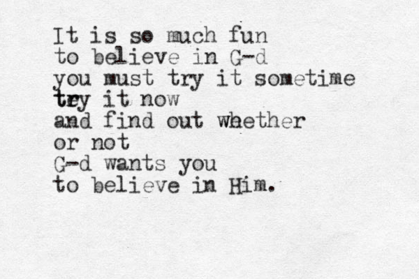 It is so much fun to believe in G-d you must try it sometime te r try it now and find out we whether or not G-d wants you to believe in Him.