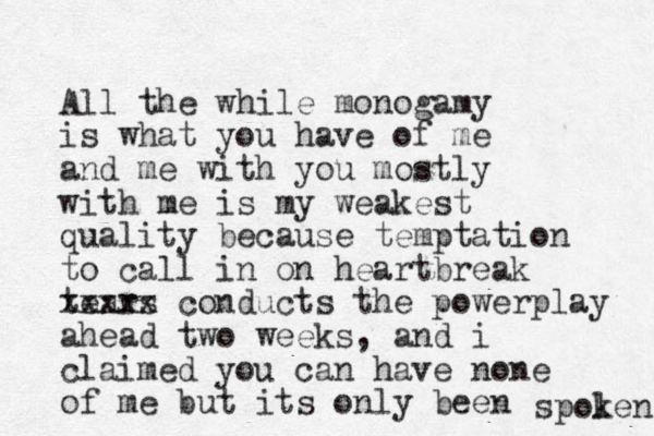 All the while monogamy is what you have of me and me with you mostly with me is my weakest quality because temptation to call in on heartbreak tears xxxxx conducts the powerplay ahead two weeks, and i claimed you can have none of me but its only been spolen k 