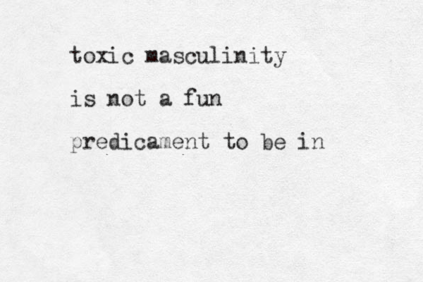 toxic masculinity is not a fun predicament to be in