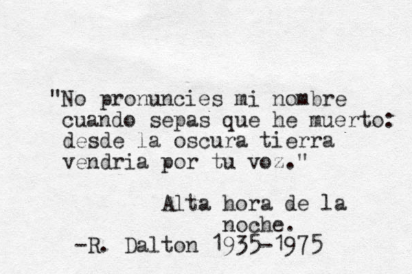 "No pronuncies mi nombre cuando sepas que he muerto: desde la oscura tierra vendria por tu voz." Alta hora de la noche. -R. Dalton 1935-1975 
