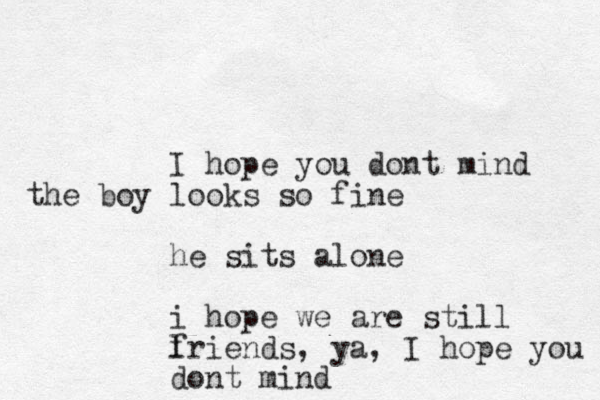 I hope you dont mind the boy looks so fine he sits alone i hope we are still l friends, ya, I hope you dont mind