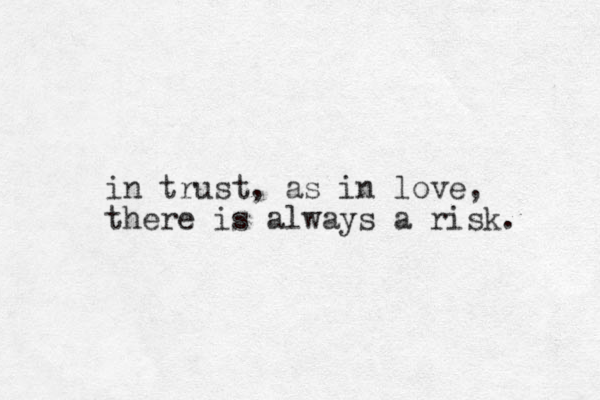 in trust, as in love, there is always a risk. 